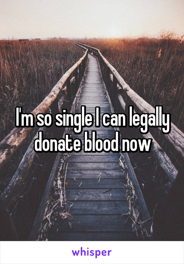 I'm so single I can legally donate blood now
