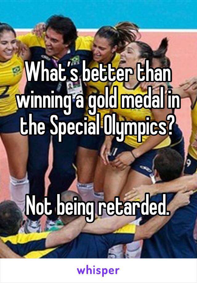 What’s better than winning a gold medal in the Special Olympics?

 
Not being retarded.