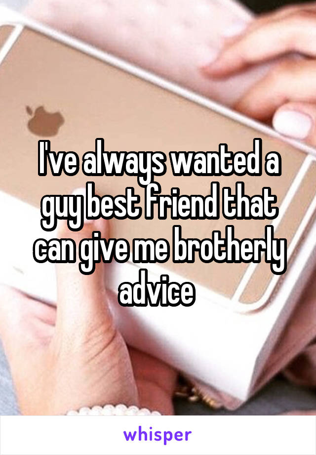 I've always wanted a guy best friend that can give me brotherly advice 