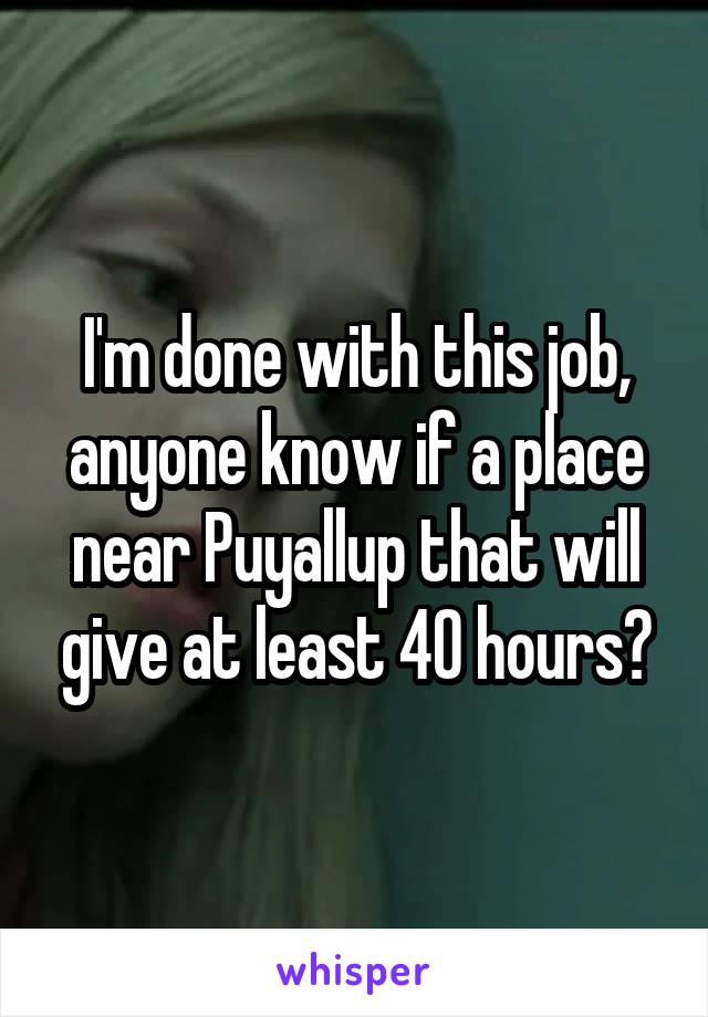 I'm done with this job, anyone know if a place near Puyallup that will give at least 40 hours?