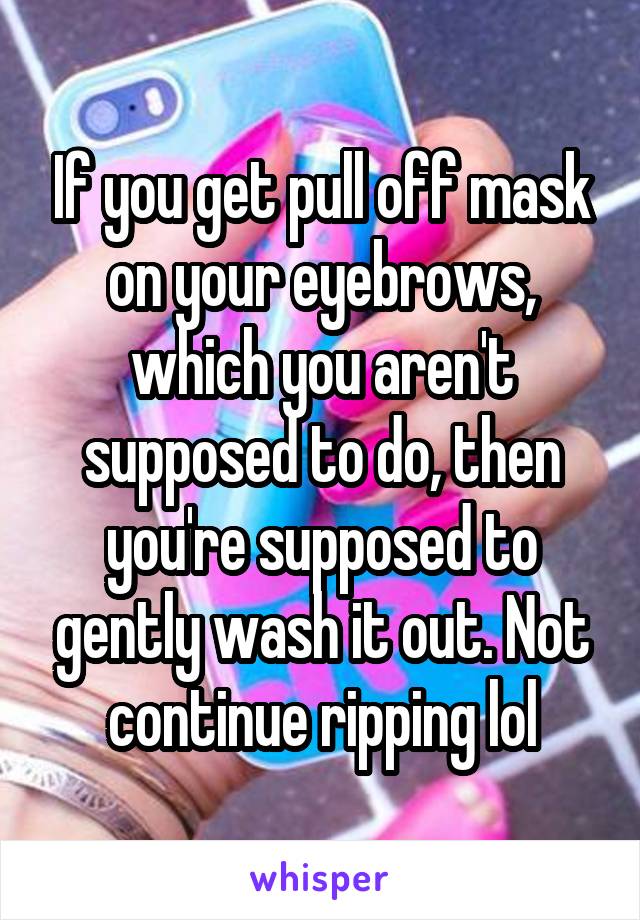 If you get pull off mask on your eyebrows, which you aren't supposed to do, then you're supposed to gently wash it out. Not continue ripping lol