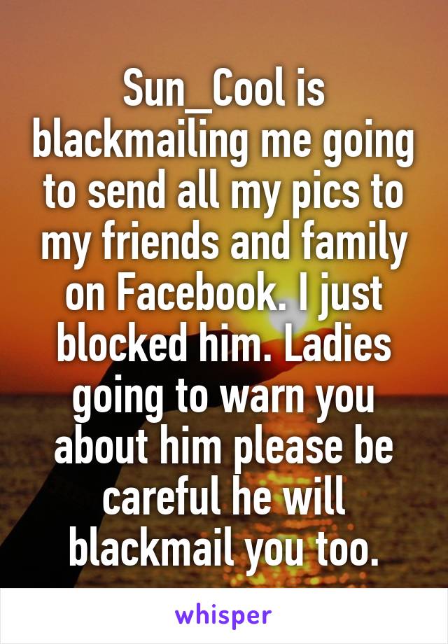 Sun_Cool is blackmailing me going to send all my pics to my friends and family on Facebook. I just blocked him. Ladies going to warn you about him please be careful he will blackmail you too.