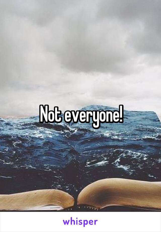 Not everyone!