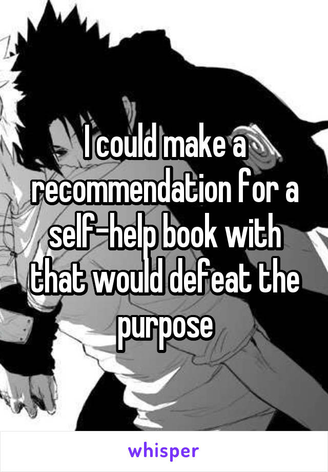 I could make a recommendation for a self-help book with that would defeat the purpose