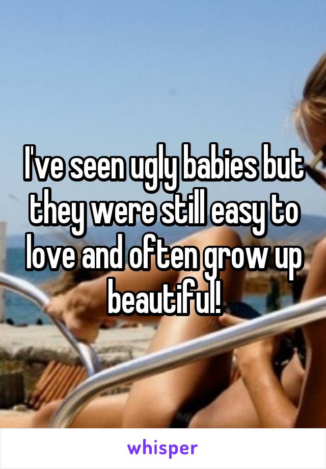 I've seen ugly babies but they were still easy to love and often grow up beautiful!