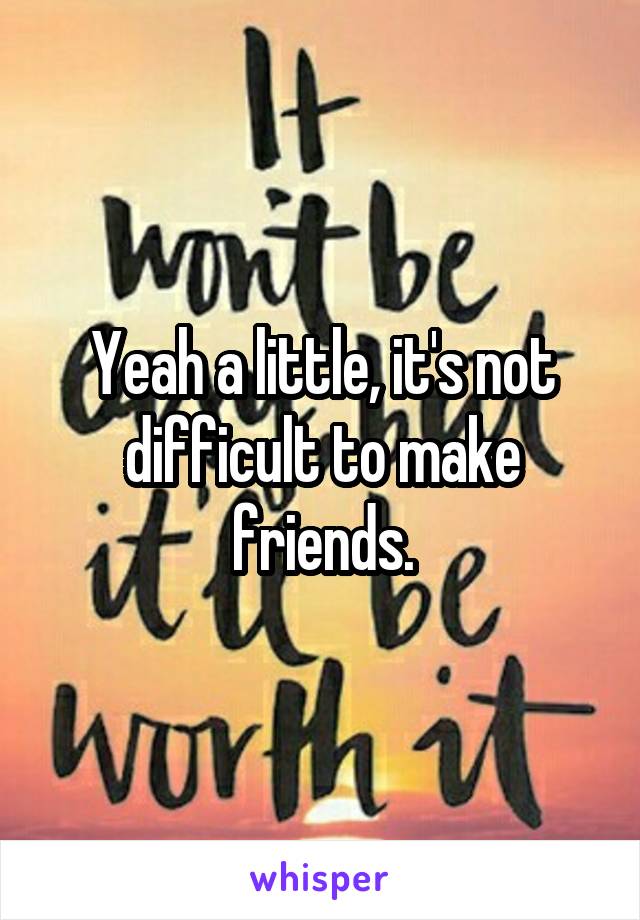 Yeah a little, it's not difficult to make friends.