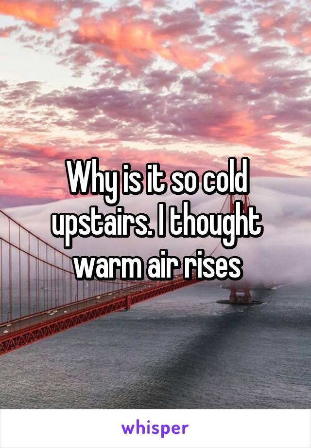 Why is it so cold upstairs. I thought warm air rises