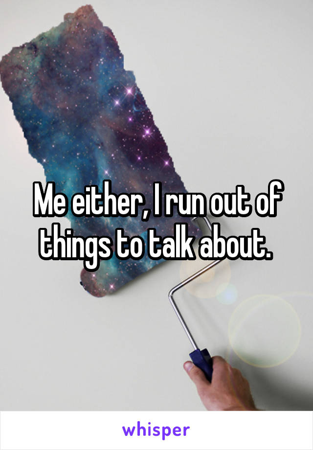 Me either, I run out of things to talk about. 