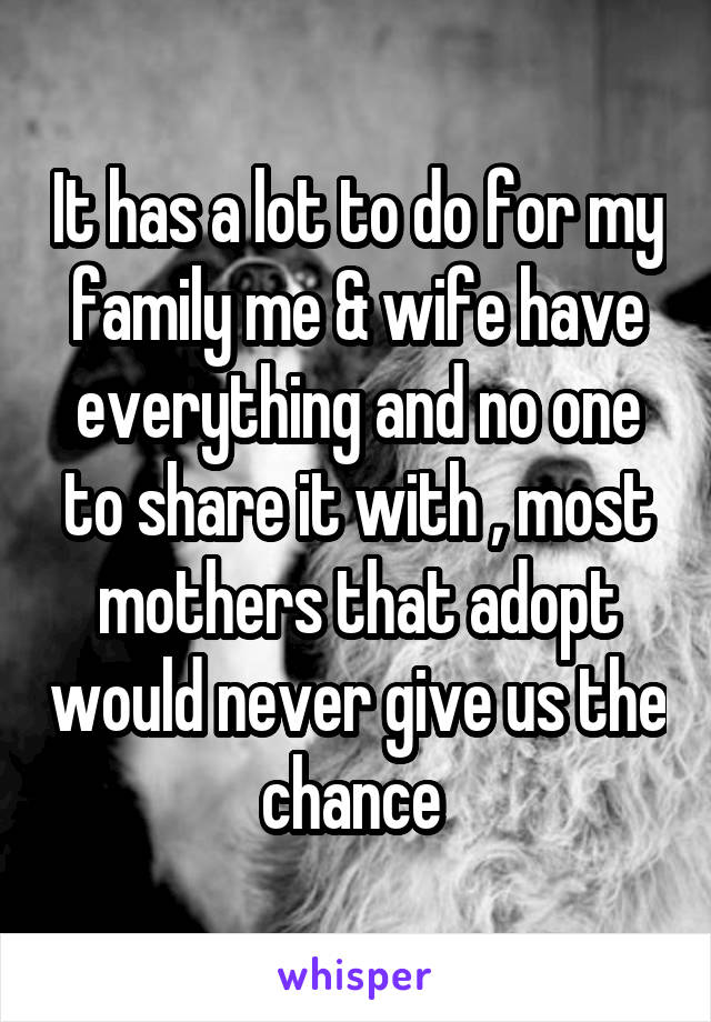 It has a lot to do for my family me & wife have everything and no one to share it with , most mothers that adopt would never give us the chance 