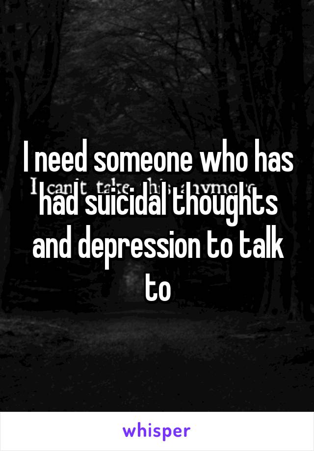 I need someone who has had suicidal thoughts and depression to talk to