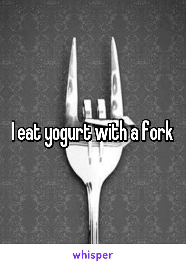 I eat yogurt with a fork 