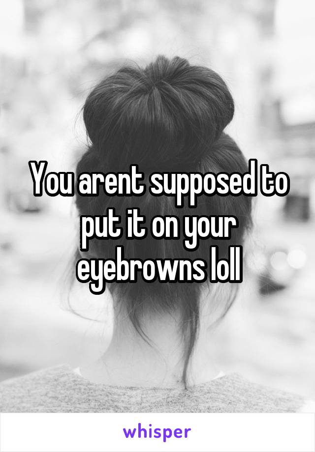 You arent supposed to put it on your eyebrowns loll