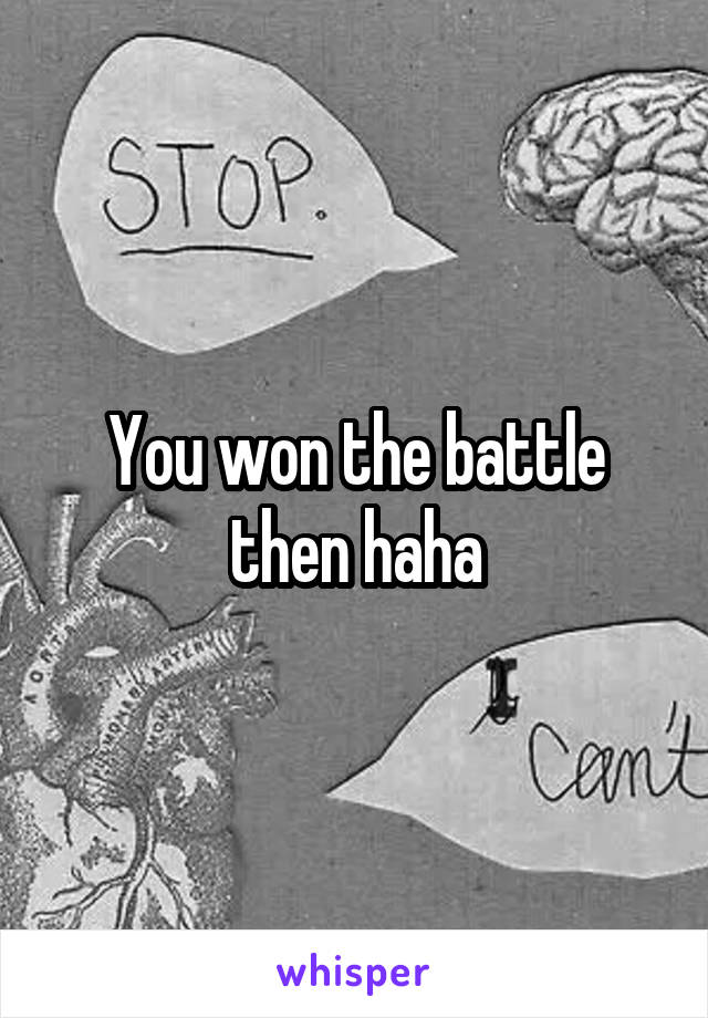 You won the battle then haha