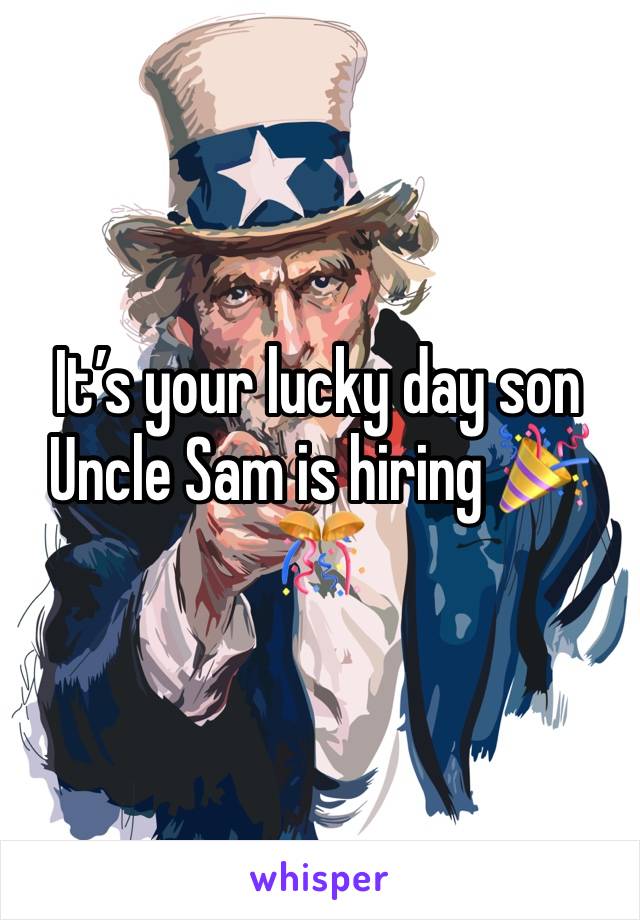 It’s your lucky day son Uncle Sam is hiring 🎉🎊