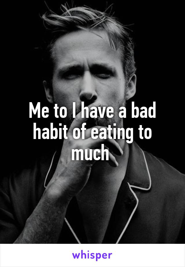 Me to I have a bad habit of eating to much 