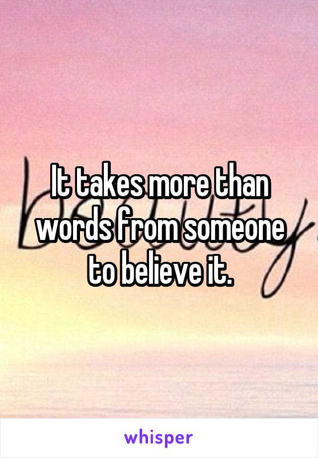 It takes more than words from someone to believe it.