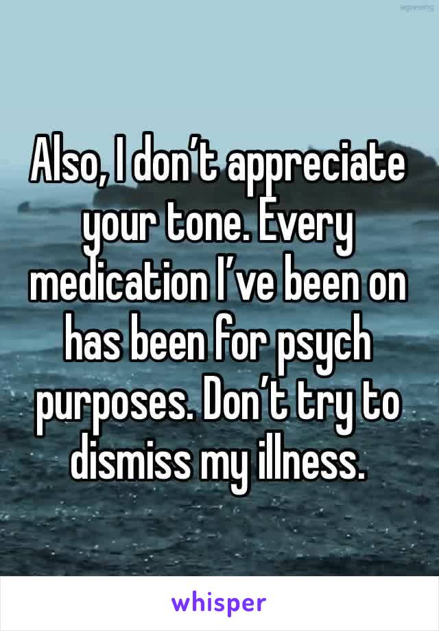 Also, I don’t appreciate your tone. Every medication I’ve been on has been for psych purposes. Don’t try to dismiss my illness. 