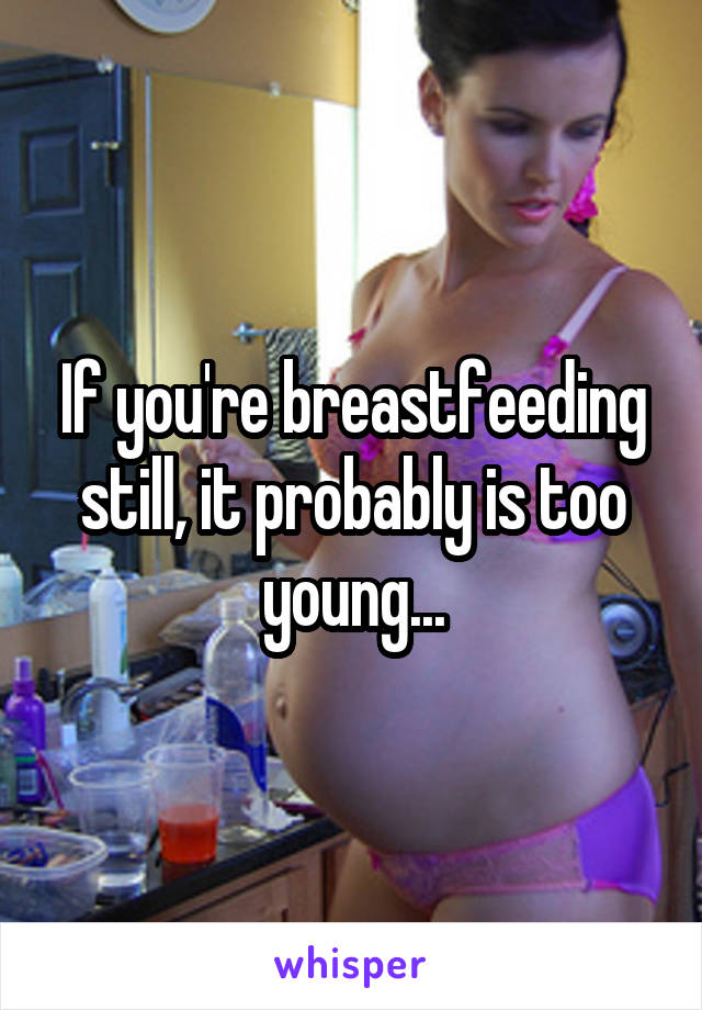 If you're breastfeeding still, it probably is too young...