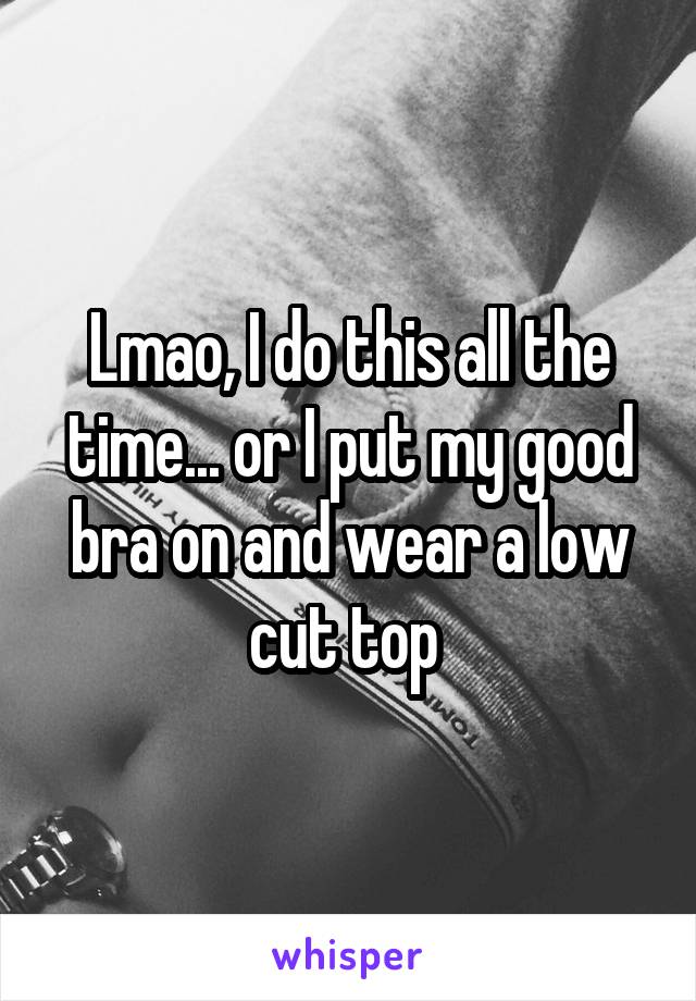 Lmao, I do this all the time... or I put my good bra on and wear a low cut top 