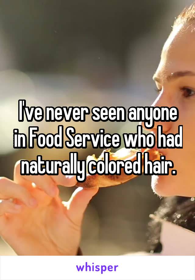 I've never seen anyone in Food Service who had naturally colored hair.