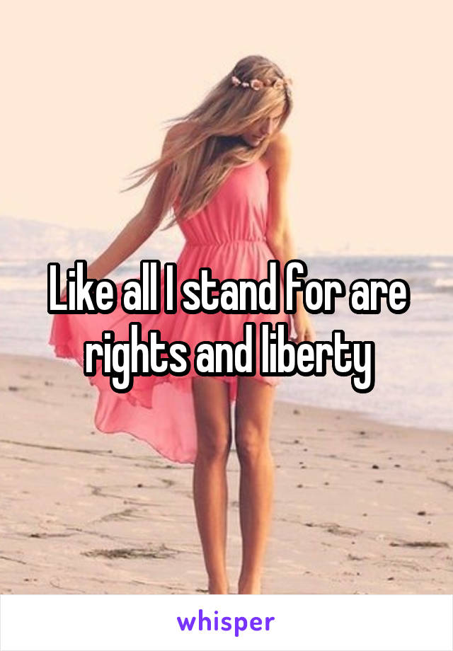 Like all I stand for are rights and liberty