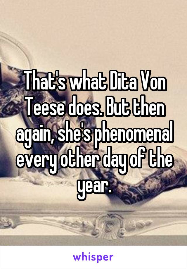 That's what Dita Von Teese does. But then again, she's phenomenal every other day of the year.