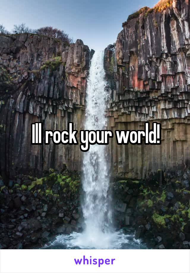 Ill rock your world!