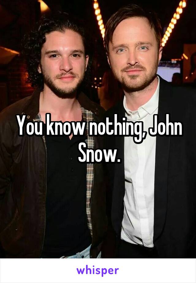 You know nothing, John Snow.
