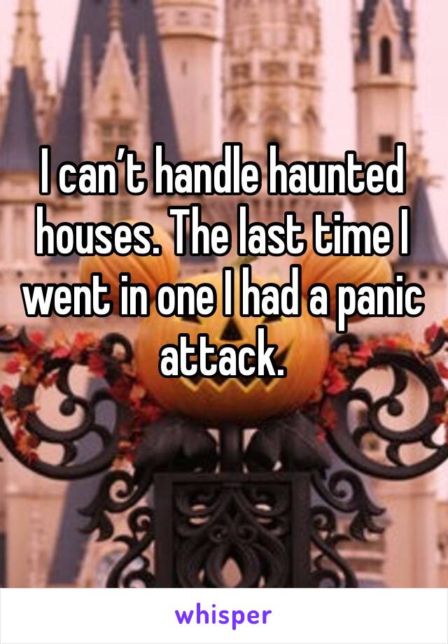I can’t handle haunted houses. The last time I went in one I had a panic attack.