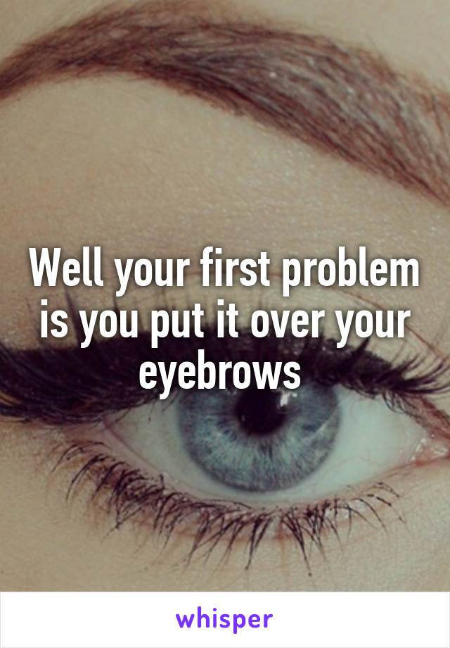 Well your first problem is you put it over your eyebrows 