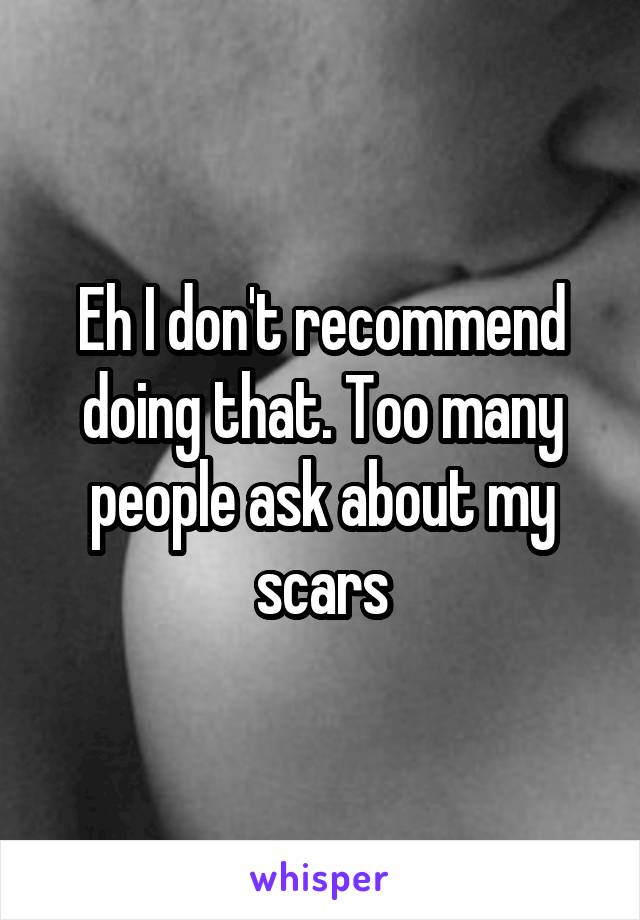 Eh I don't recommend doing that. Too many people ask about my scars