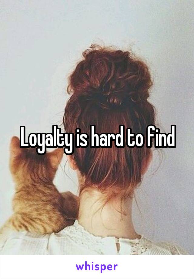 Loyalty is hard to find