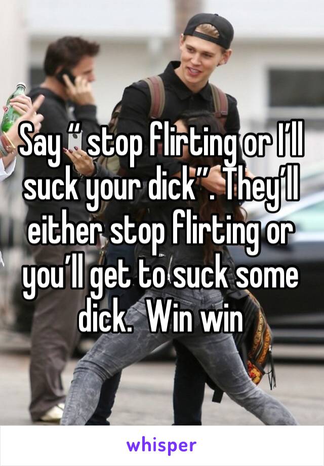 Say “ stop flirting or I’ll suck your dick”. They’ll either stop flirting or you’ll get to suck some dick.  Win win 