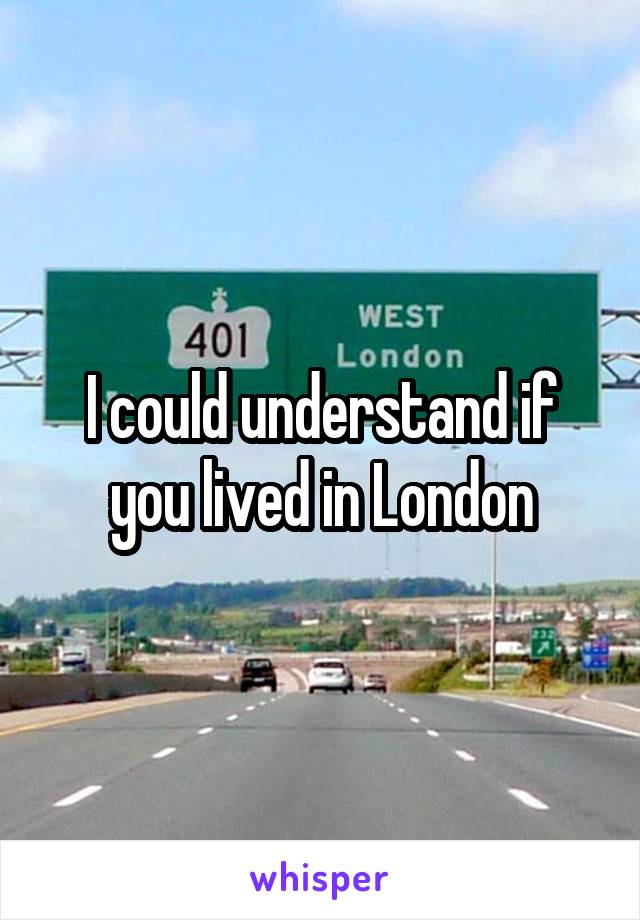 I could understand if you lived in London