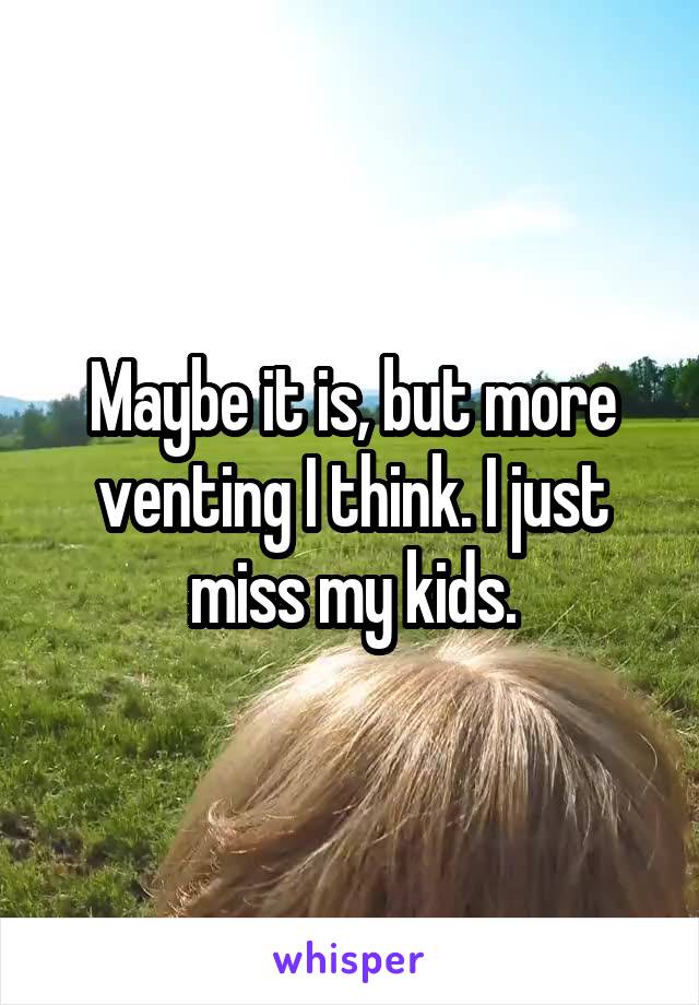 Maybe it is, but more venting I think. I just miss my kids.