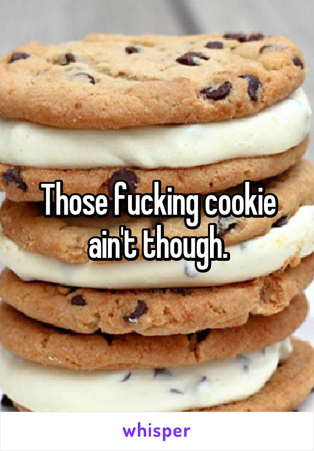 Those fucking cookie ain't though.