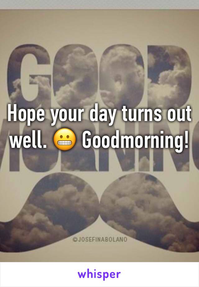 Hope your day turns out well. 😬 Goodmorning!