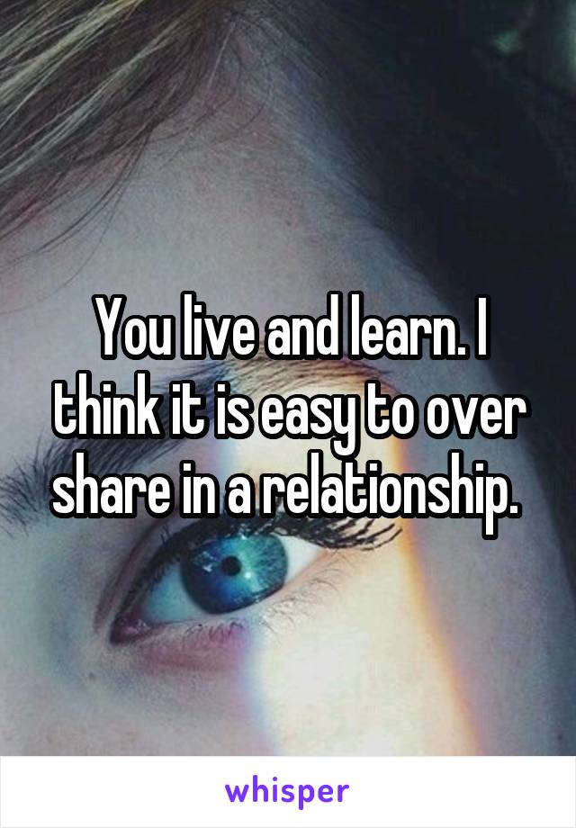 You live and learn. I think it is easy to over share in a relationship. 