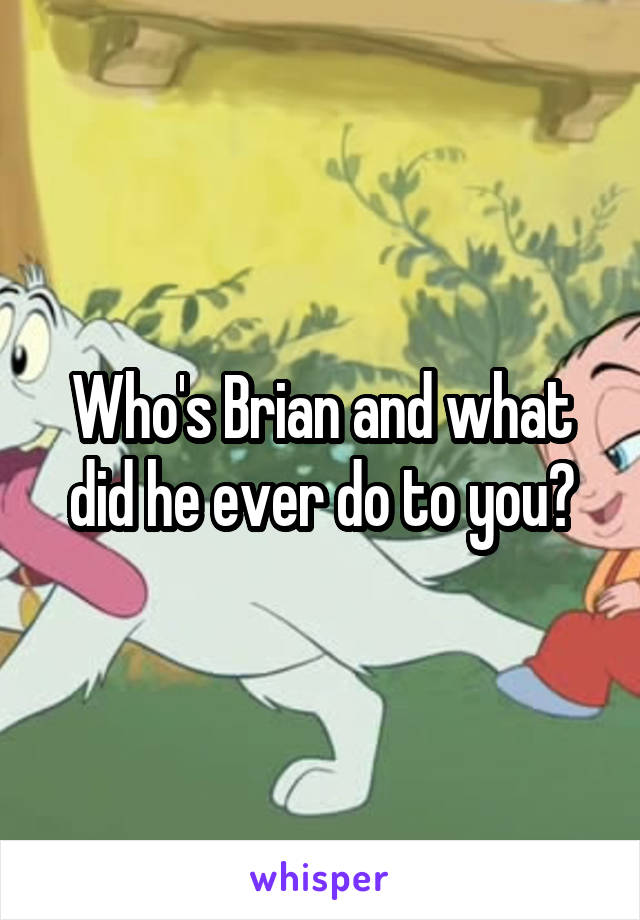 Who's Brian and what did he ever do to you?