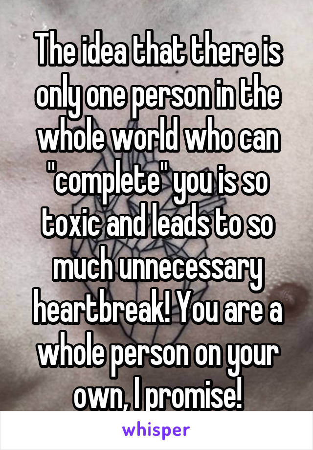 The idea that there is only one person in the whole world who can "complete" you is so toxic and leads to so much unnecessary heartbreak! You are a whole person on your own, I promise!