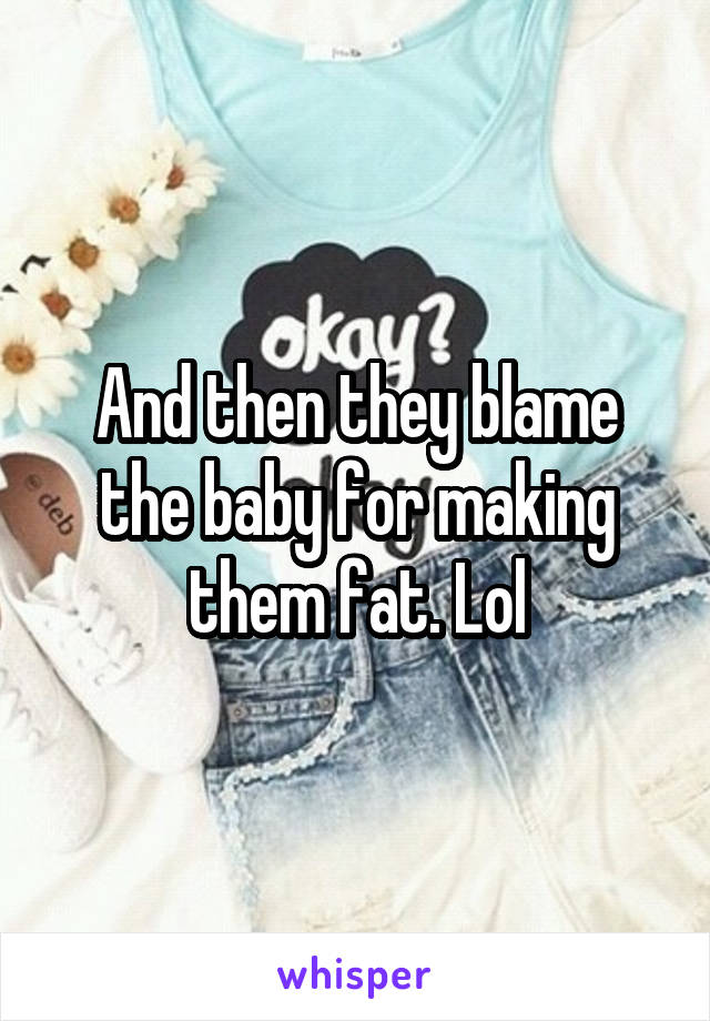 And then they blame the baby for making them fat. Lol