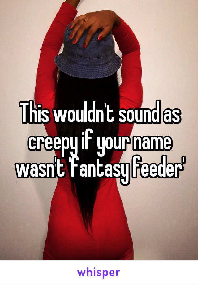 This wouldn't sound as creepy if your name wasn't 'fantasy feeder'
