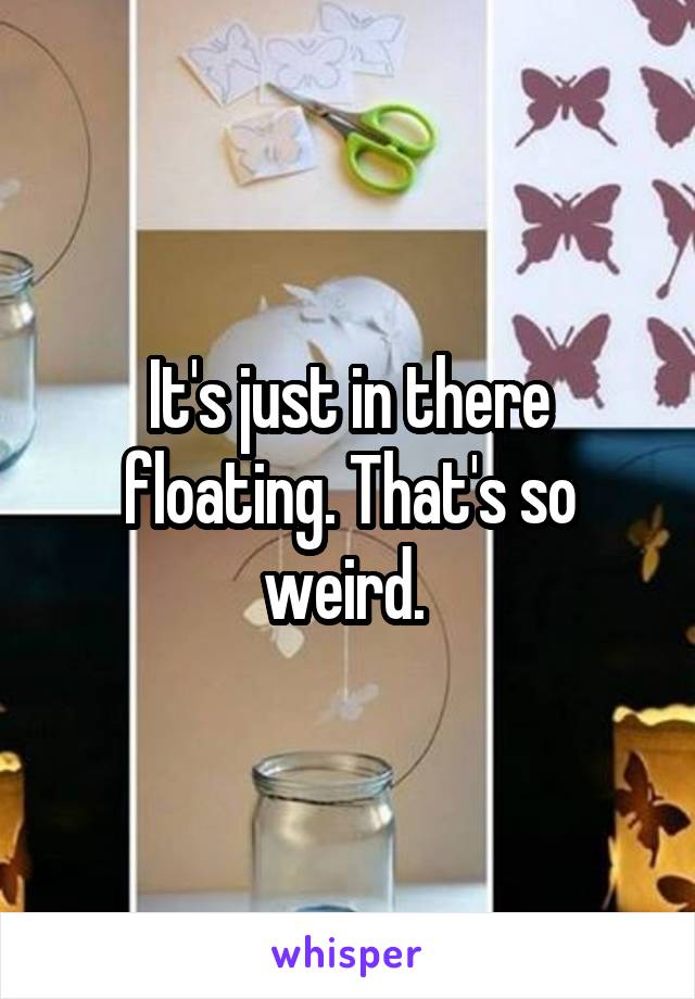 It's just in there floating. That's so weird. 