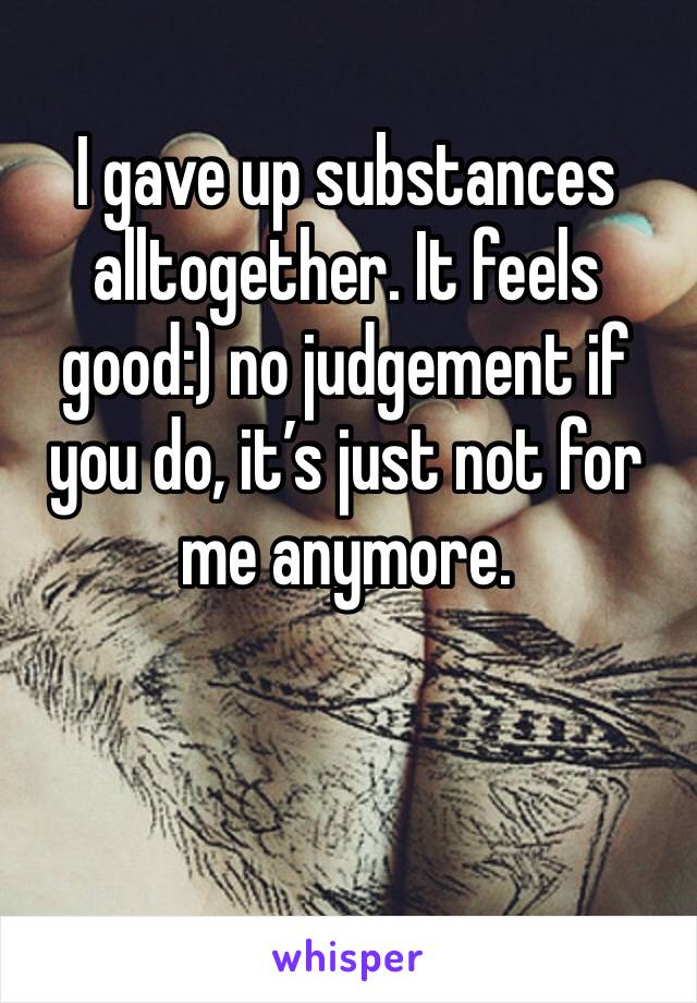 I gave up substances alltogether. It feels good:) no judgement if you do, it’s just not for me anymore. 