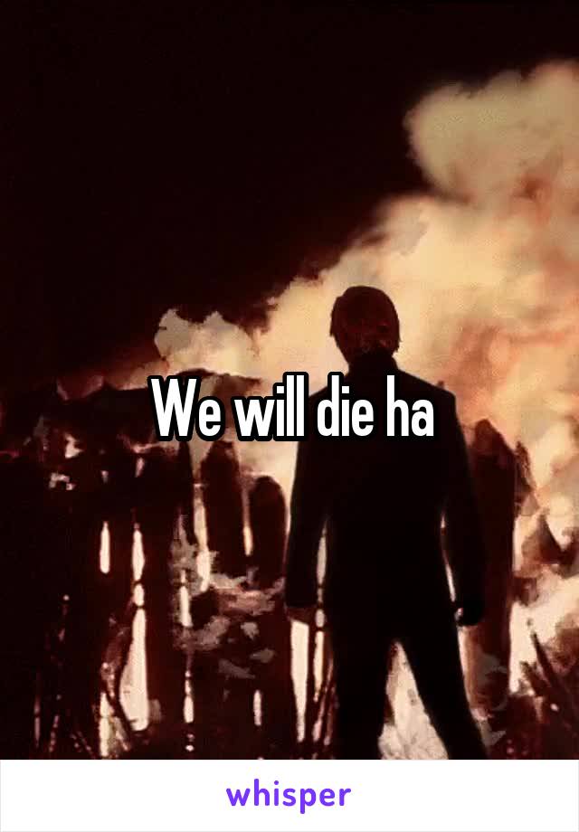 We will die ha