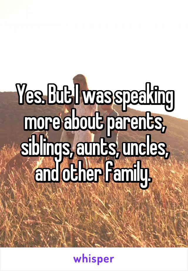 Yes. But I was speaking more about parents, siblings, aunts, uncles, and other family. 