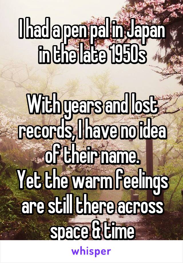 I had a pen pal in Japan in the late 1950s

With years and lost records, I have no idea of their name.
Yet the warm feelings are still there across space & time