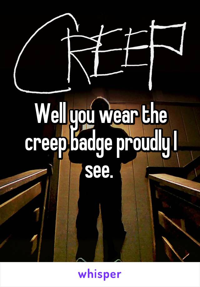 Well you wear the creep badge proudly I see. 