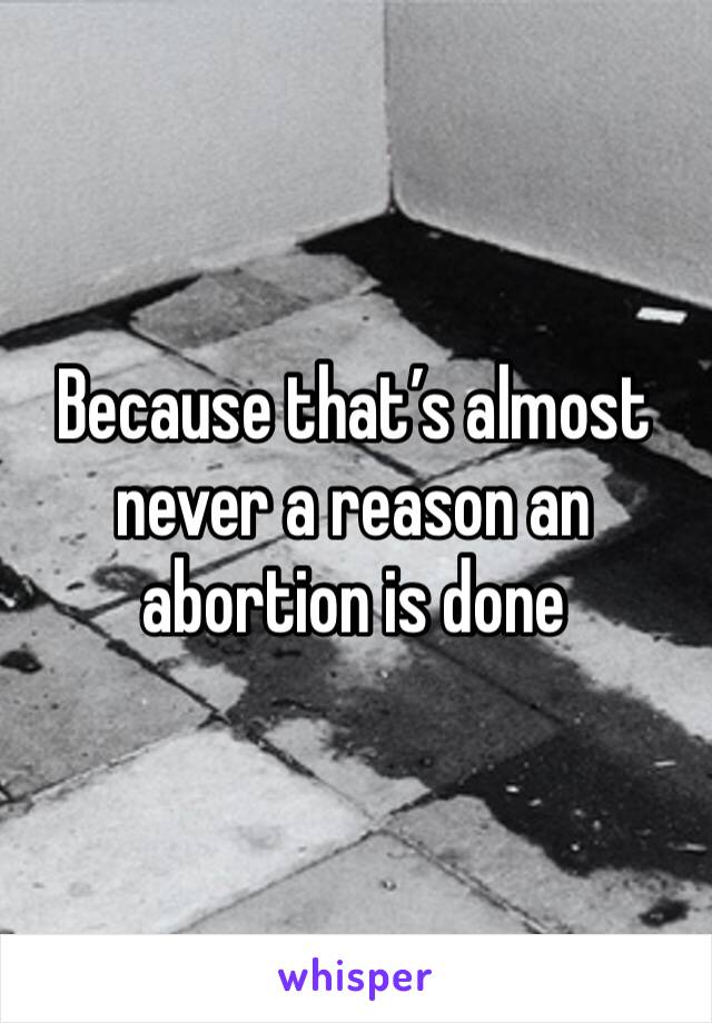 Because that’s almost never a reason an abortion is done 
