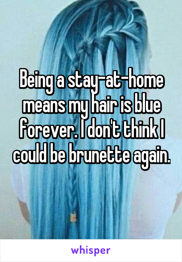 Being a stay-at-home means my hair is blue forever. I don't think I could be brunette again. 